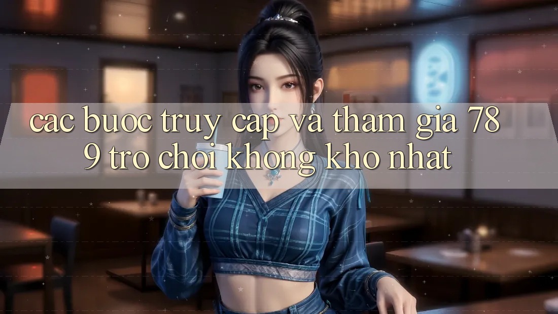 Các bước Truy Cập Và Tham Gia 789 Trò chơi Không khó Nhất