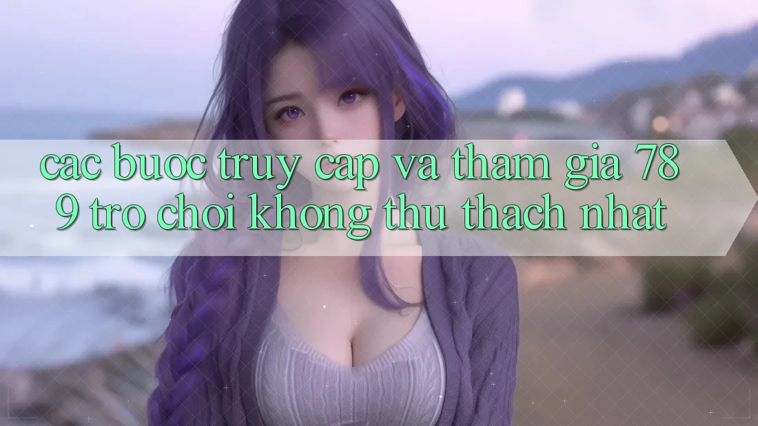 Các bước Truy Cập Và Tham Gia 789 Trò chơi Không thử thách Nhất Các bước Truy Cập Và Tham Gia 789 Trò chơi Không thử thách Nhất