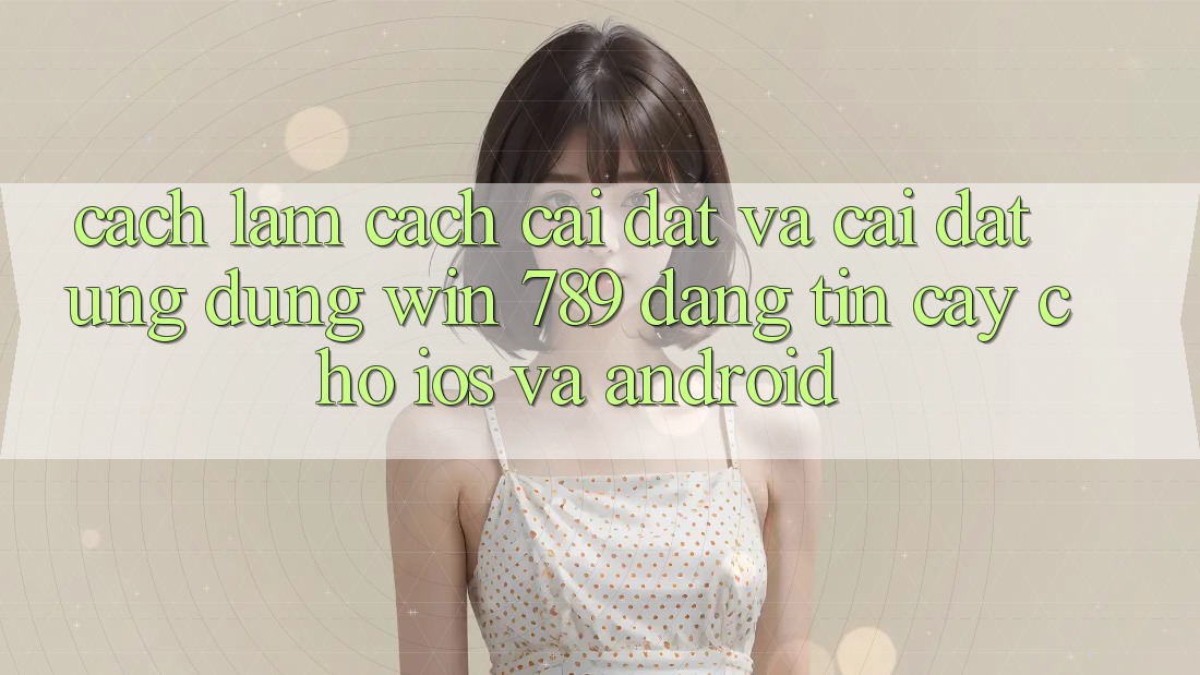 Cách làm Cách Cài đặt Và Cài Đặt Ứng Dụng Win 789 Đáng tin cậy Cho iOS Và Android Cách làm Cách Cài đặt Và Cài Đặt Ứng Dụng Win 789 Đáng tin cậy Cho iOS Và Android