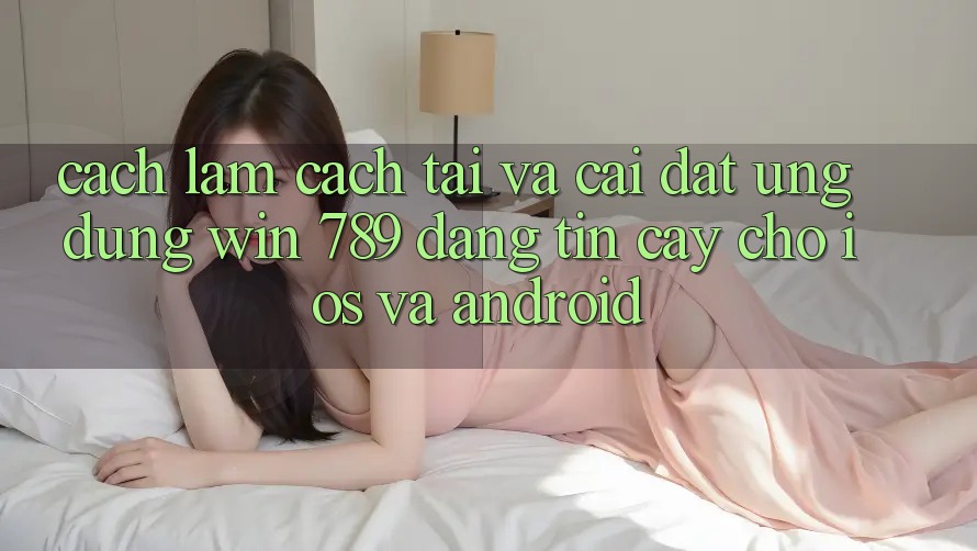 Cách làm Cách Tải Và Cài Đặt Ứng Dụng Win 789 Đáng tin cậy Cho iOS Và Android Cách làm Cách Tải Và Cài Đặt Ứng Dụng Win 789 Đáng tin cậy Cho iOS Và Android