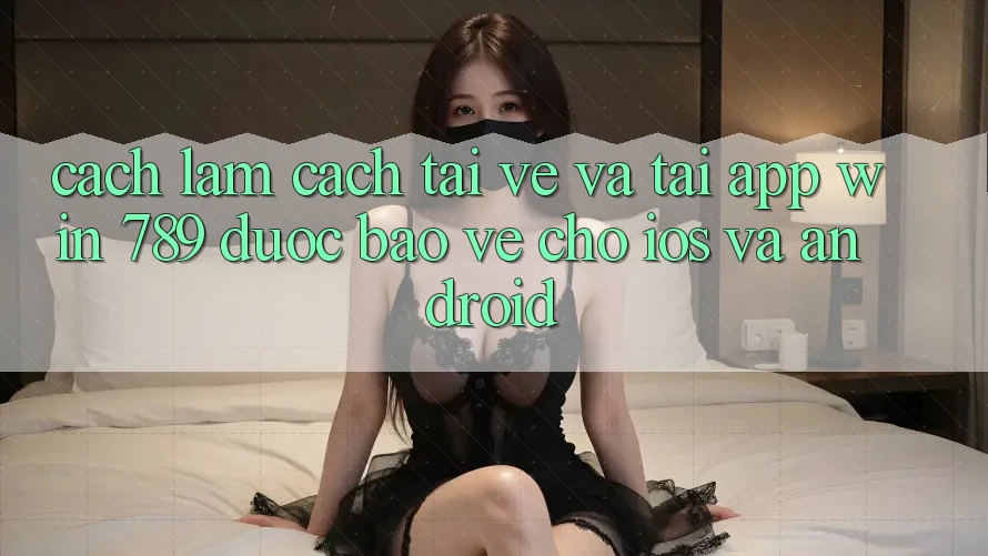 Cách làm Cách Tải về Và Tải App Win 789 Được bảo vệ Cho iOS Và Android Cách làm Cách Tải về Và Tải App Win 789 Được bảo vệ Cho iOS Và Android