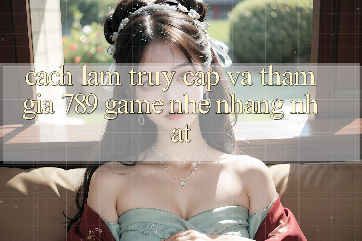 Cách làm Truy Cập Và Tham Gia 789 Game Nhẹ nhàng Nhất Cách làm Truy Cập Và Tham Gia 789 Game Nhẹ nhàng Nhất
