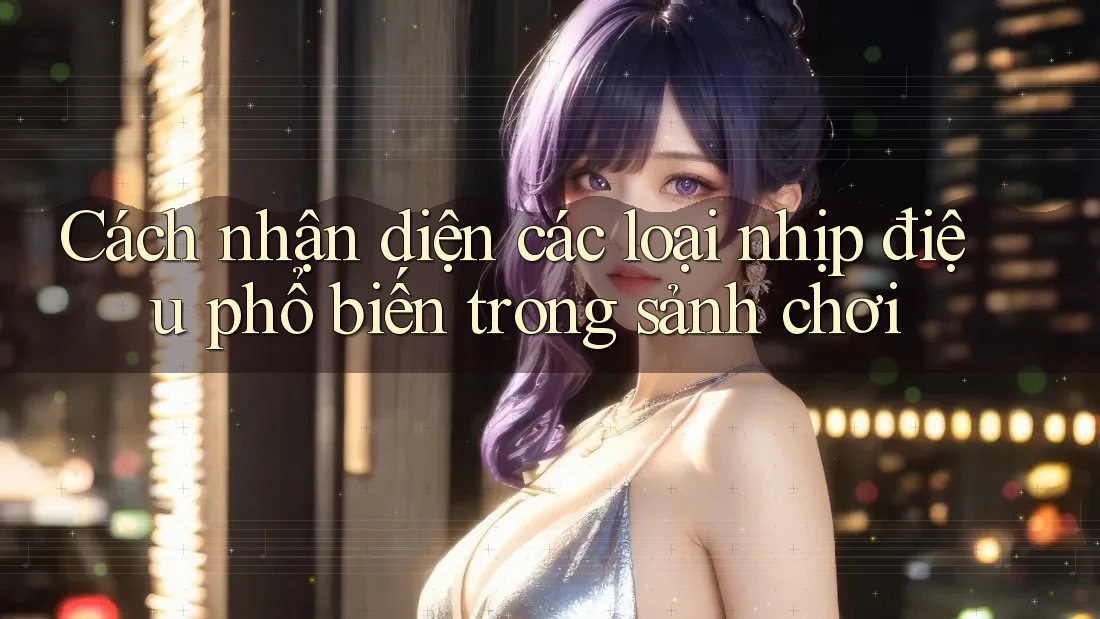 Cách nhận diện các loại nhịp điệu phổ biến trong sảnh chơi Cách nhận diện các loại nhịp điệu phổ biến trong sảnh chơi