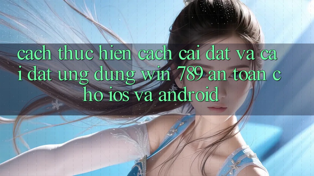 Cách thực hiện Cách Cài đặt Và Cài Đặt Ứng Dụng Win 789 An Toàn Cho iOS Và Android
