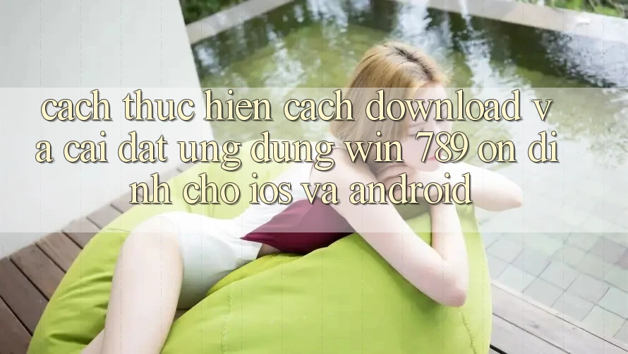 Cách thực hiện Cách Download Và Cài Đặt Ứng Dụng Win 789 Ổn định Cho iOS Và Android Cách thực hiện Cách Download Và Cài Đặt Ứng Dụng Win 789 Ổn định Cho iOS Và Android