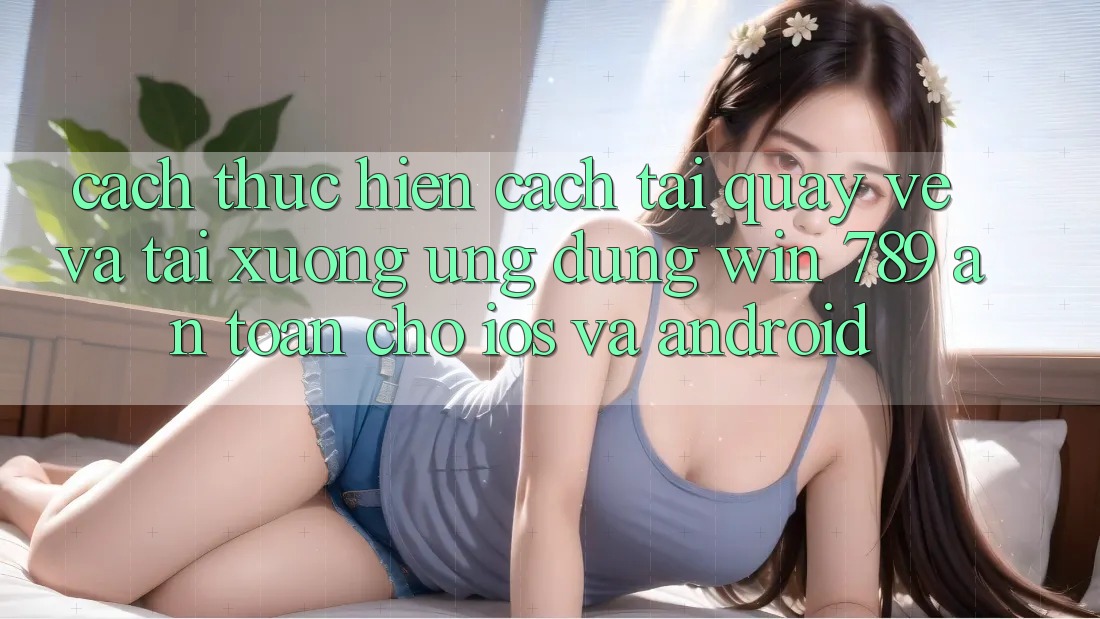 Cách thực hiện Cách Tải quay về Và Tải xuống Ứng Dụng Win 789 An Toàn Cho iOS Và Android