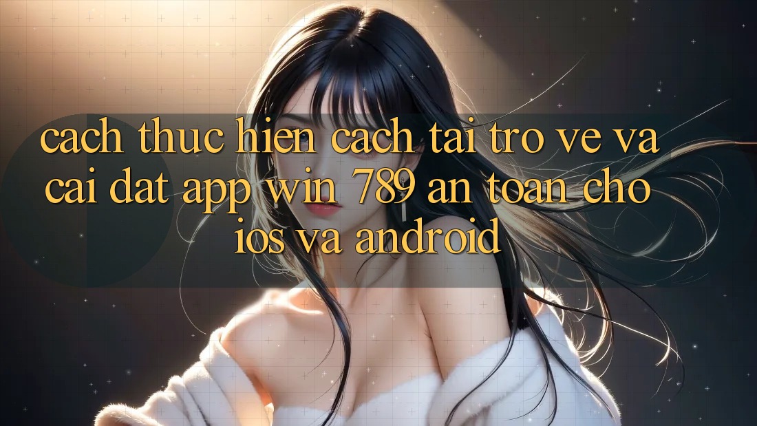 Cách thực hiện Cách Tải trở về Và Cài Đặt App Win 789 An Toàn Cho iOS Và Android Cách thực hiện Cách Tải trở về Và Cài Đặt App Win 789 An Toàn Cho iOS Và Android