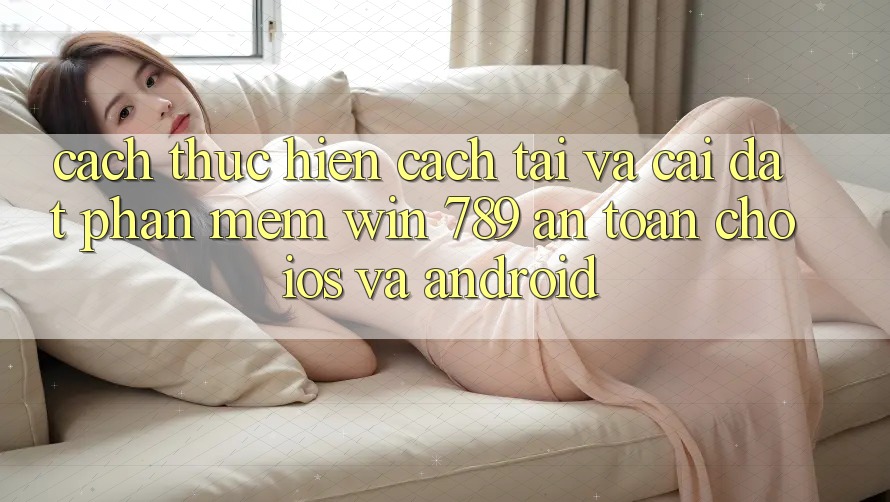 Cách thực hiện Cách Tải Và Cài Đặt Phần mềm Win 789 An Toàn Cho iOS Và Android Cách thực hiện Cách Tải Và Cài Đặt Phần mềm Win 789 An Toàn Cho iOS Và Android