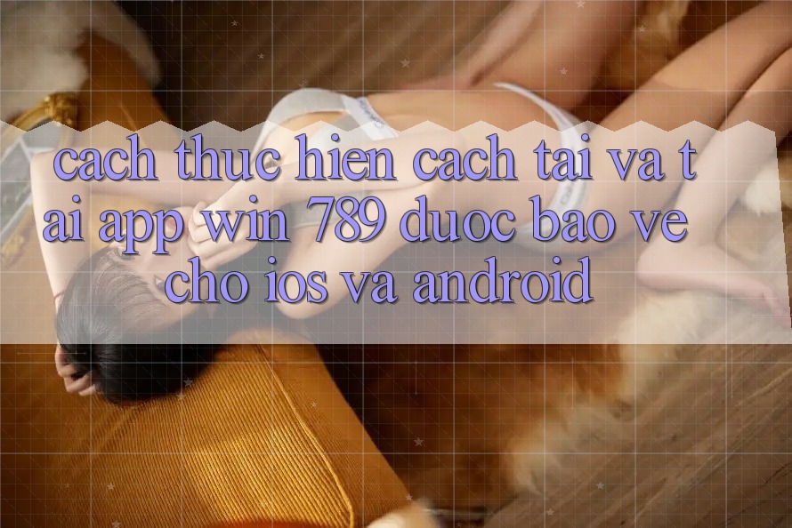 Cách thực hiện Cách Tải Và Tải App Win 789 Được bảo vệ Cho iOS Và Android Cách thực hiện Cách Tải Và Tải App Win 789 Được bảo vệ Cho iOS Và Android