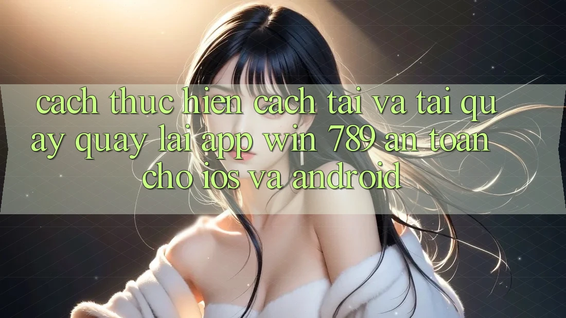 Cách thực hiện Cách Tải Và Tải quay quay lại App Win 789 An Toàn Cho iOS Và Android Cách thực hiện Cách Tải Và Tải quay quay lại App Win 789 An Toàn Cho iOS Và Android