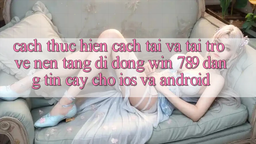 Cách thực hiện Cách Tải Và Tải trở về Nền tảng di động Win 789 Đáng tin cậy Cho iOS Và Android Cách thực hiện Cách Tải Và Tải trở về Nền tảng di động Win 789 Đáng tin cậy Cho iOS Và Android