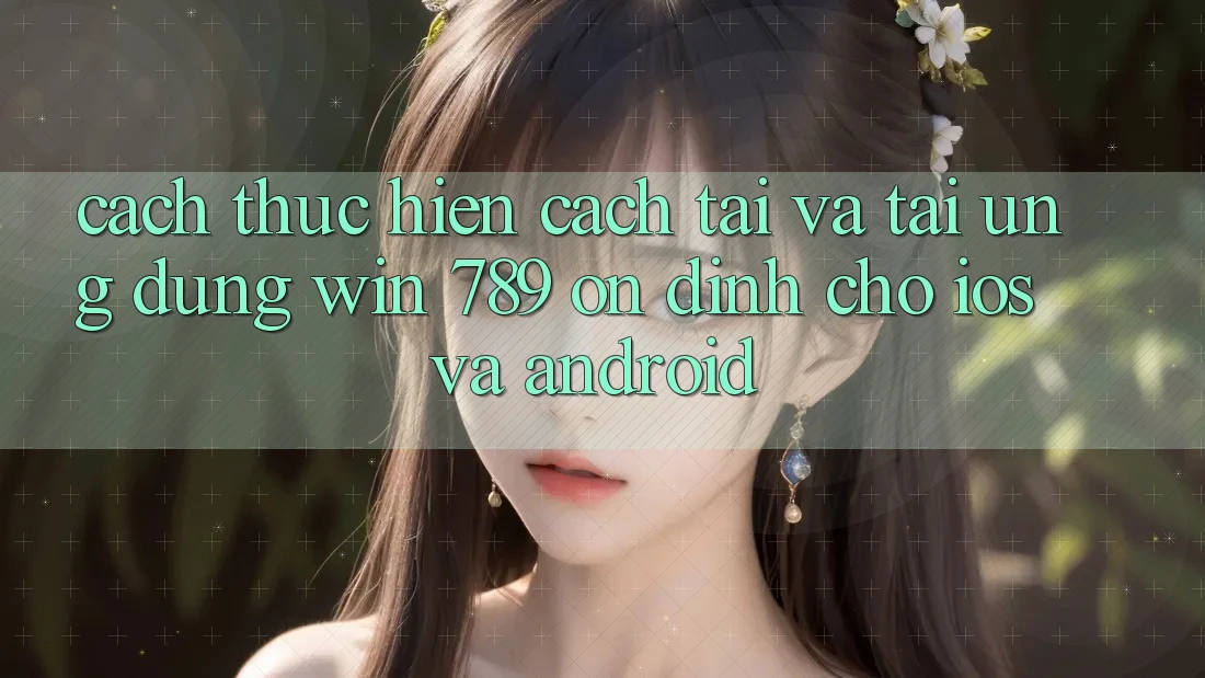 Cách thực hiện Cách Tải Và Tải Ứng Dụng Win 789 Ổn định Cho iOS Và Android