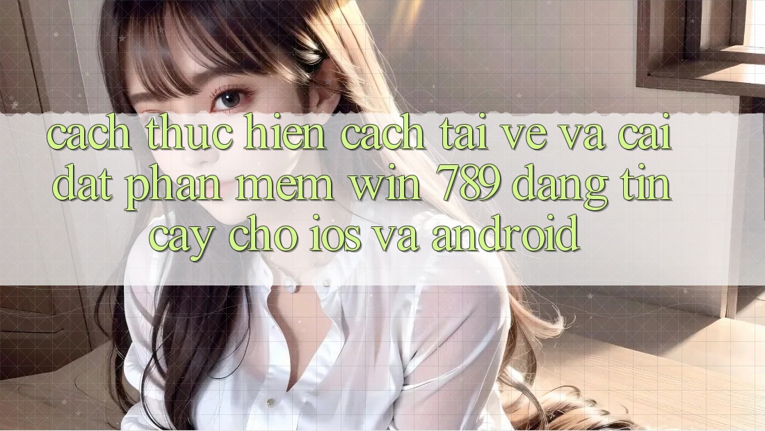 Cách thực hiện Cách Tải về Và Cài Đặt Phần mềm Win 789 Đáng tin cậy Cho iOS Và Android Cách thực hiện Cách Tải về Và Cài Đặt Phần mềm Win 789 Đáng tin cậy Cho iOS Và Android