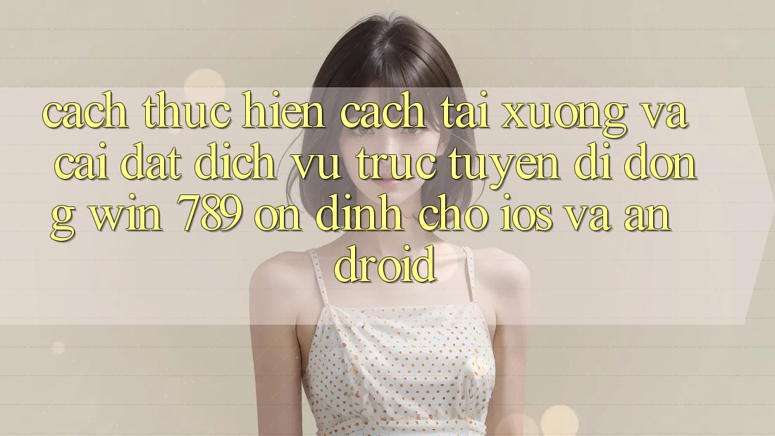 Cách thực hiện Cách Tải xuống Và Cài Đặt Dịch vụ trực tuyến di động Win 789 Ổn định Cho iOS Và Android