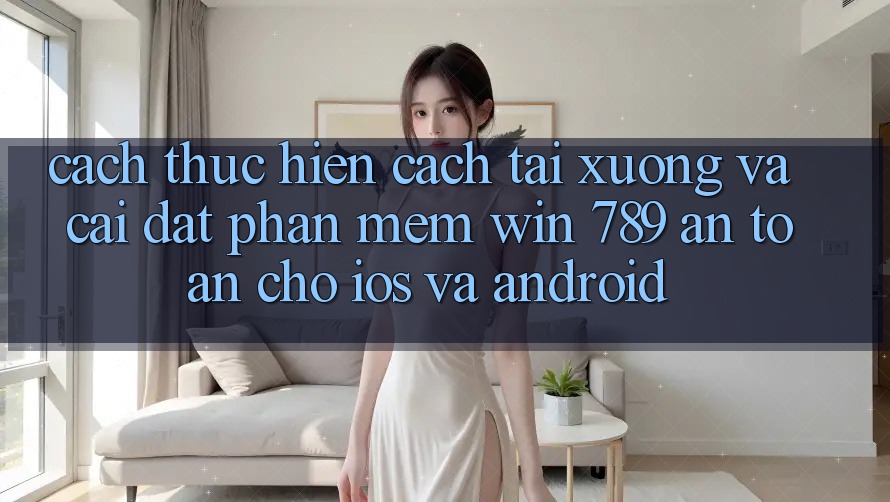 Cách thực hiện Cách Tải xuống Và Cài Đặt Phần mềm Win 789 An toàn Cho iOS Và Android Cách thực hiện Cách Tải xuống Và Cài Đặt Phần mềm Win 789 An toàn Cho iOS Và Android