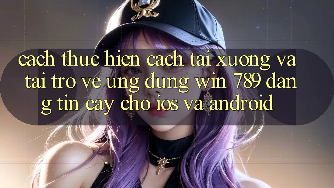 Cách thực hiện Cách Tải xuống Và Tải trở về Ứng Dụng Win 789 Đáng tin cậy Cho iOS Và Android Cách thực hiện Cách Tải xuống Và Tải trở về Ứng Dụng Win 789 Đáng tin cậy Cho iOS Và Android