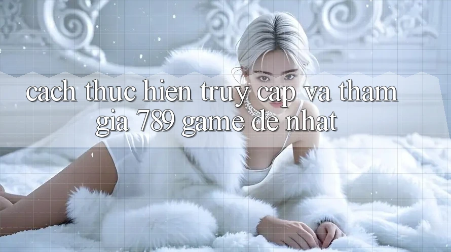 Cách thực hiện Truy Cập Và Tham Gia 789 Game Dễ Nhất Cách thực hiện Truy Cập Và Tham Gia 789 Game Dễ Nhất