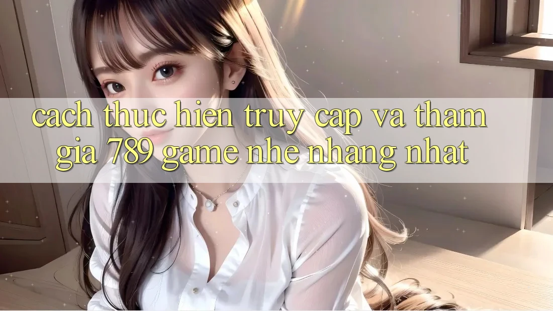 Cách thực hiện Truy Cập Và Tham Gia 789 Game Nhẹ nhàng Nhất Cách thực hiện Truy Cập Và Tham Gia 789 Game Nhẹ nhàng Nhất