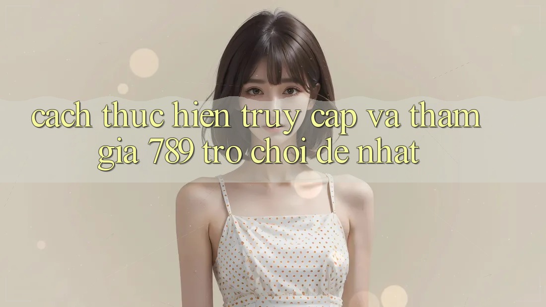 Cách thực hiện Truy Cập Và Tham Gia 789 Trò chơi Dễ Nhất