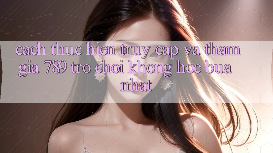 Cách thực hiện Truy Cập Và Tham Gia 789 Trò chơi Không hóc búa Nhất Cách thực hiện Truy Cập Và Tham Gia 789 Trò chơi Không hóc búa Nhất