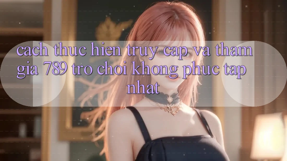 Cách thực hiện Truy Cập Và Tham Gia 789 Trò chơi Không phức tạp Nhất Cách thực hiện Truy Cập Và Tham Gia 789 Trò chơi Không phức tạp Nhất