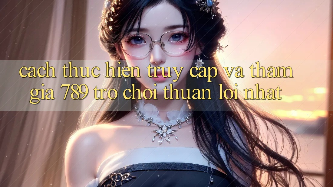 Cách thực hiện Truy Cập Và Tham Gia 789 Trò chơi Thuận lợi Nhất Cách thực hiện Truy Cập Và Tham Gia 789 Trò chơi Thuận lợi Nhất