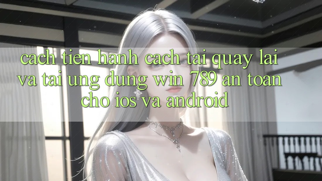 Cách tiến hành Cách Tải quay lại Và Tải Ứng Dụng Win 789 An Toàn Cho iOS Và Android