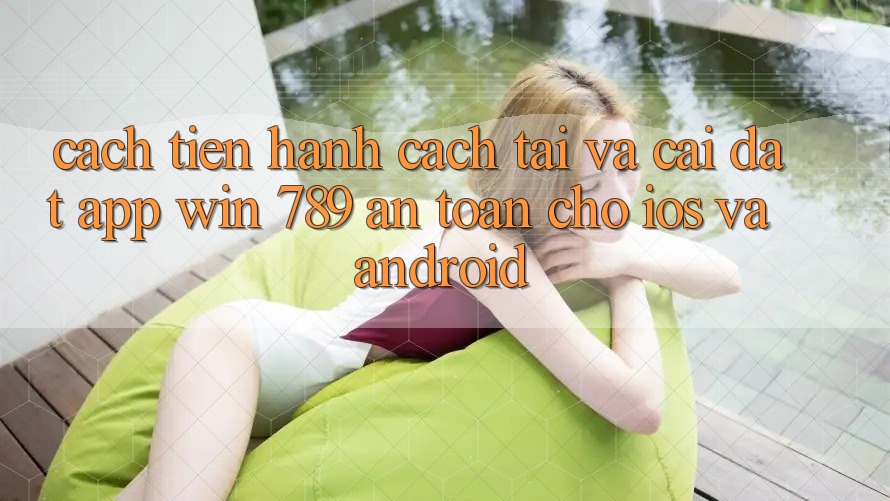 Cách tiến hành Cách Tải Và Cài Đặt App Win 789 An Toàn Cho iOS Và Android Cách tiến hành Cách Tải Và Cài Đặt App Win 789 An Toàn Cho iOS Và Android