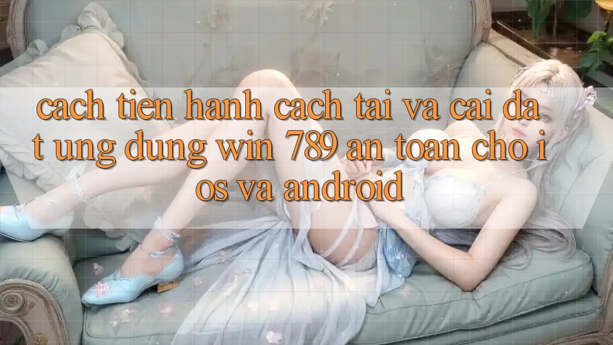 Cách tiến hành Cách Tải Và Cài Đặt Ứng Dụng Win 789 An Toàn Cho iOS Và Android Cách tiến hành Cách Tải Và Cài Đặt Ứng Dụng Win 789 An Toàn Cho iOS Và Android