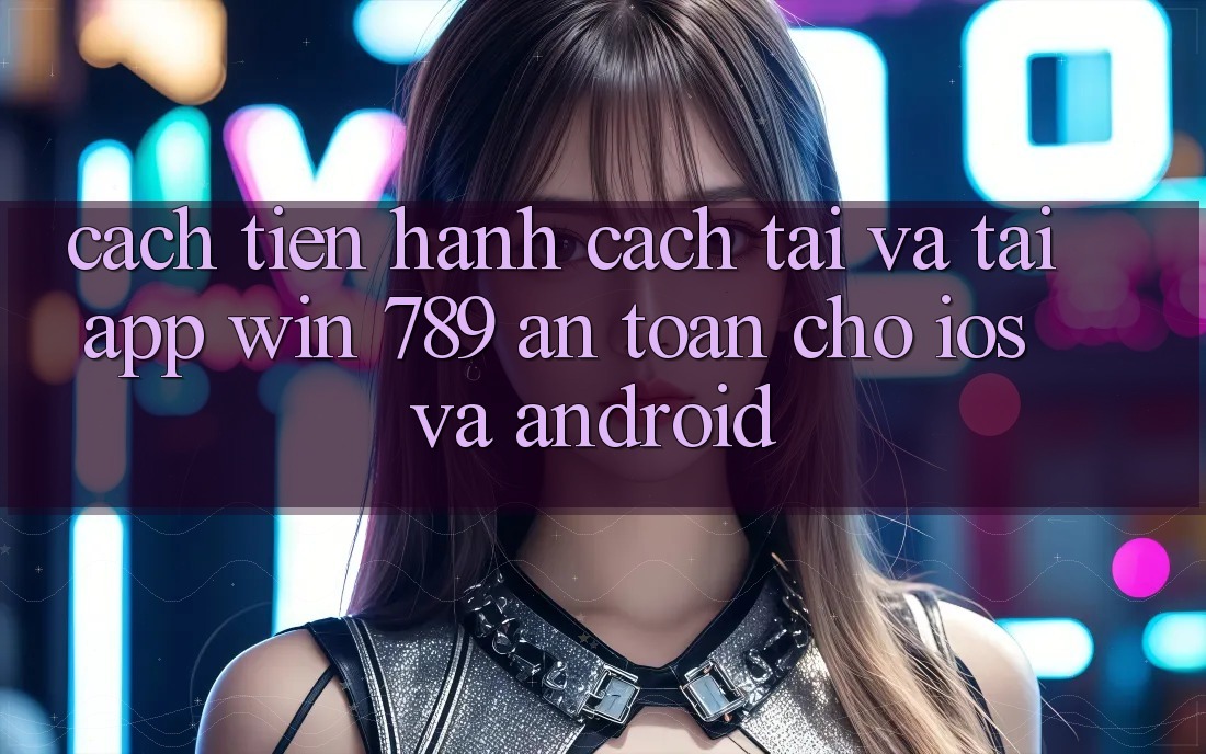Cách tiến hành Cách Tải Và Tải App Win 789 An Toàn Cho iOS Và Android Cách tiến hành Cách Tải Và Tải App Win 789 An Toàn Cho iOS Và Android