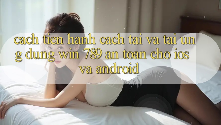 Cách tiến hành Cách Tải Và Tải Ứng Dụng Win 789 An Toàn Cho iOS Và Android Cách tiến hành Cách Tải Và Tải Ứng Dụng Win 789 An Toàn Cho iOS Và Android