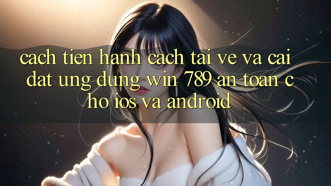 Cách tiến hành Cách Tải về Và Cài Đặt Ứng Dụng Win 789 An Toàn Cho iOS Và Android Cách tiến hành Cách Tải về Và Cài Đặt Ứng Dụng Win 789 An Toàn Cho iOS Và Android