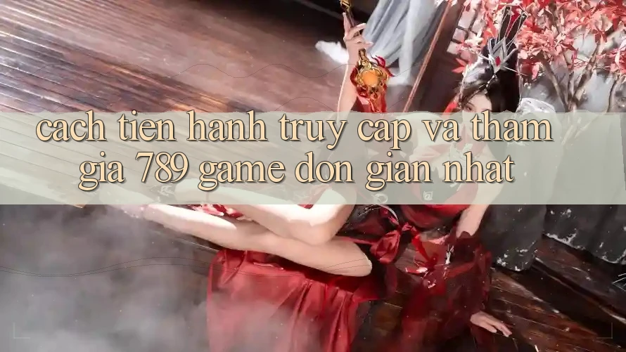 Cách tiến hành Truy Cập Và Tham Gia 789 Game Đơn Giản Nhất Cách tiến hành Truy Cập Và Tham Gia 789 Game Đơn Giản Nhất