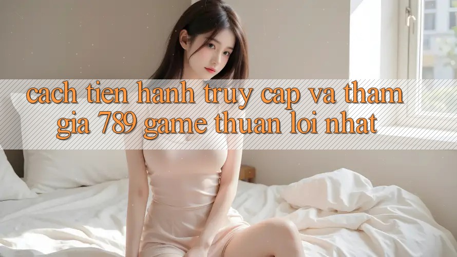 Cách tiến hành Truy Cập Và Tham Gia 789 Game Thuận lợi Nhất Cách tiến hành Truy Cập Và Tham Gia 789 Game Thuận lợi Nhất