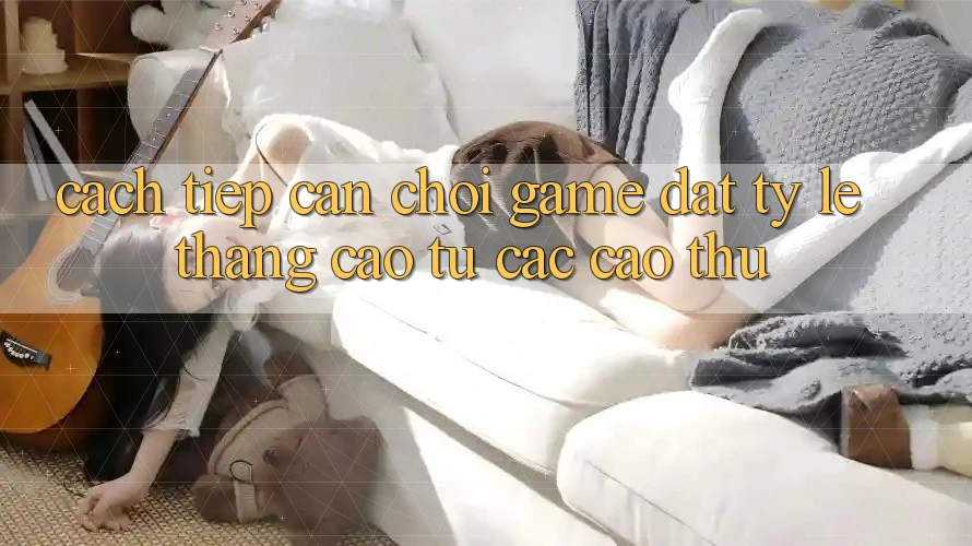 Cách tiếp cận Chơi Game Đạt Tỷ Lệ Thắng Cao Từ Các Cao Thủ Cách tiếp cận Chơi Game Đạt Tỷ Lệ Thắng Cao Từ Các Cao Thủ