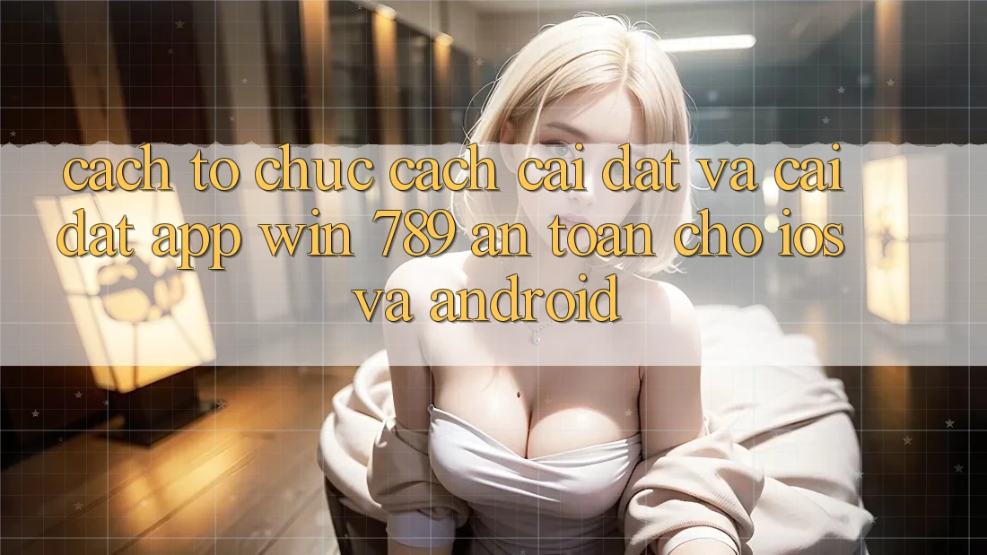 Cách tổ chức Cách Cài đặt Và Cài Đặt App Win 789 An Toàn Cho iOS Và Android Cách tổ chức Cách Cài đặt Và Cài Đặt App Win 789 An Toàn Cho iOS Và Android
