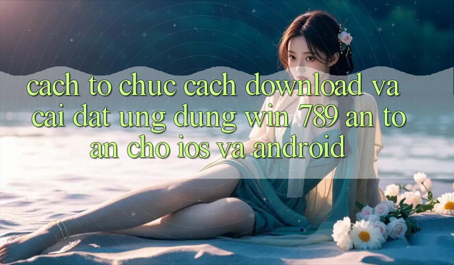 Cách tổ chức Cách Download Và Cài Đặt Ứng Dụng Win 789 An Toàn Cho iOS Và Android Cách tổ chức Cách Download Và Cài Đặt Ứng Dụng Win 789 An Toàn Cho iOS Và Android