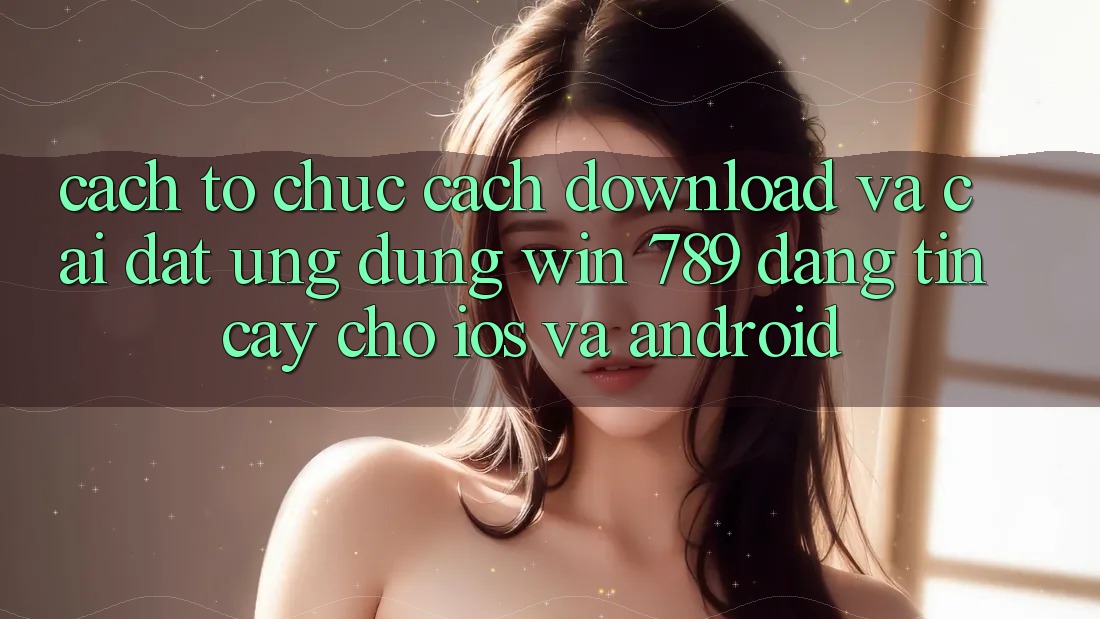 Cách tổ chức Cách Download Và Cài Đặt Ứng Dụng Win 789 Đáng tin cậy Cho iOS Và Android Cách tổ chức Cách Download Và Cài Đặt Ứng Dụng Win 789 Đáng tin cậy Cho iOS Và Android