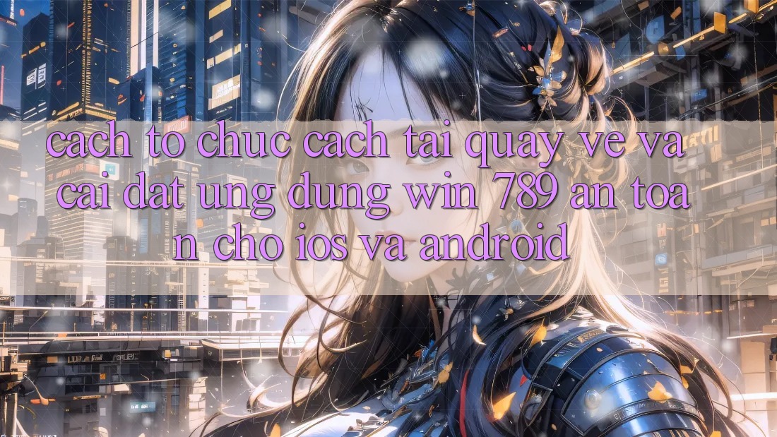 Cách tổ chức Cách Tải quay về Và Cài Đặt Ứng Dụng Win 789 An Toàn Cho iOS Và Android Cách tổ chức Cách Tải quay về Và Cài Đặt Ứng Dụng Win 789 An Toàn Cho iOS Và Android