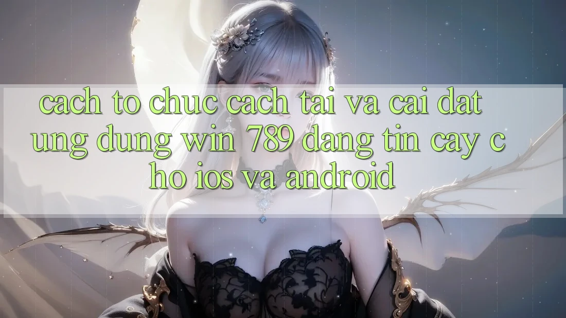 Cách tổ chức Cách Tải Và Cài Đặt Ứng Dụng Win 789 Đáng tin cậy Cho iOS Và Android