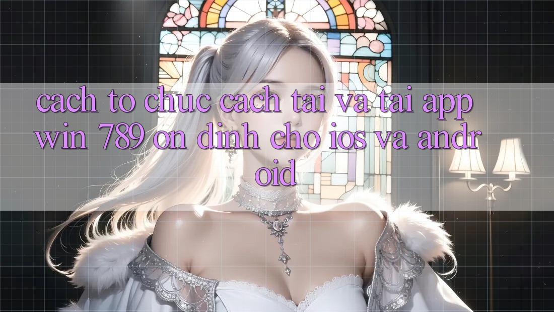 Cách tổ chức Cách Tải Và Tải App Win 789 Ổn định Cho iOS Và Android Cách tổ chức Cách Tải Và Tải App Win 789 Ổn định Cho iOS Và Android