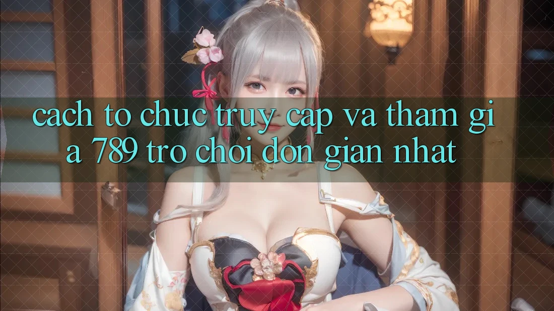 Cách tổ chức Truy Cập Và Tham Gia 789 Trò chơi Đơn Giản Nhất Cách tổ chức Truy Cập Và Tham Gia 789 Trò chơi Đơn Giản Nhất