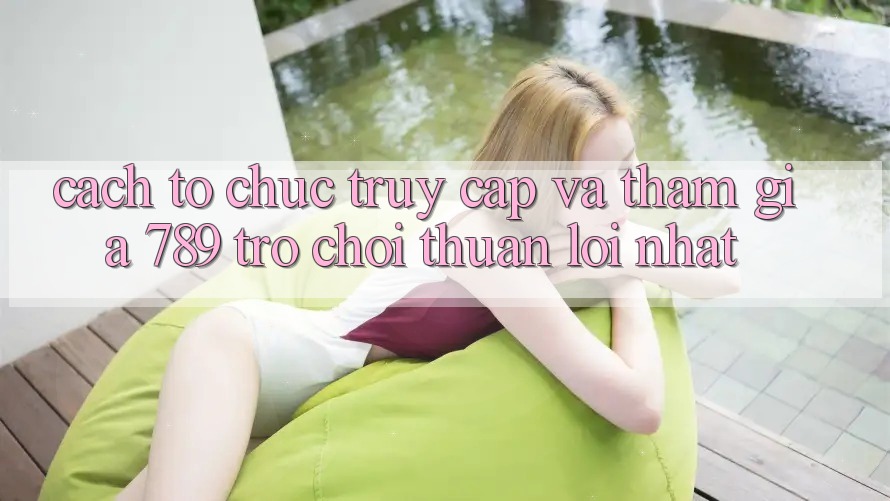 Cách tổ chức Truy Cập Và Tham Gia 789 Trò chơi Thuận lợi Nhất Cách tổ chức Truy Cập Và Tham Gia 789 Trò chơi Thuận lợi Nhất