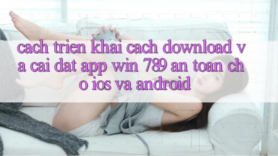 Cách triển khai Cách Download Và Cài Đặt App Win 789 An Toàn Cho iOS Và Android Cách triển khai Cách Download Và Cài Đặt App Win 789 An Toàn Cho iOS Và Android