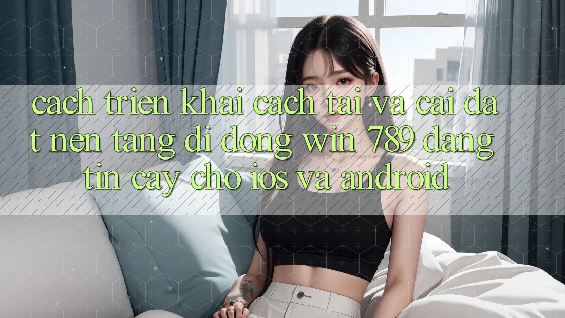 Cách triển khai Cách Tải Và Cài Đặt Nền tảng di động Win 789 Đáng tin cậy Cho iOS Và Android Cách triển khai Cách Tải Và Cài Đặt Nền tảng di động Win 789 Đáng tin cậy Cho iOS Và Android