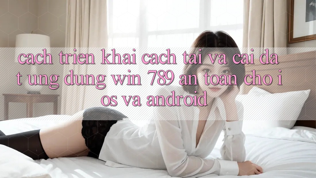 Cách triển khai Cách Tải Và Cài Đặt Ứng Dụng Win 789 An Toàn Cho iOS Và Android Cách triển khai Cách Tải Và Cài Đặt Ứng Dụng Win 789 An Toàn Cho iOS Và Android