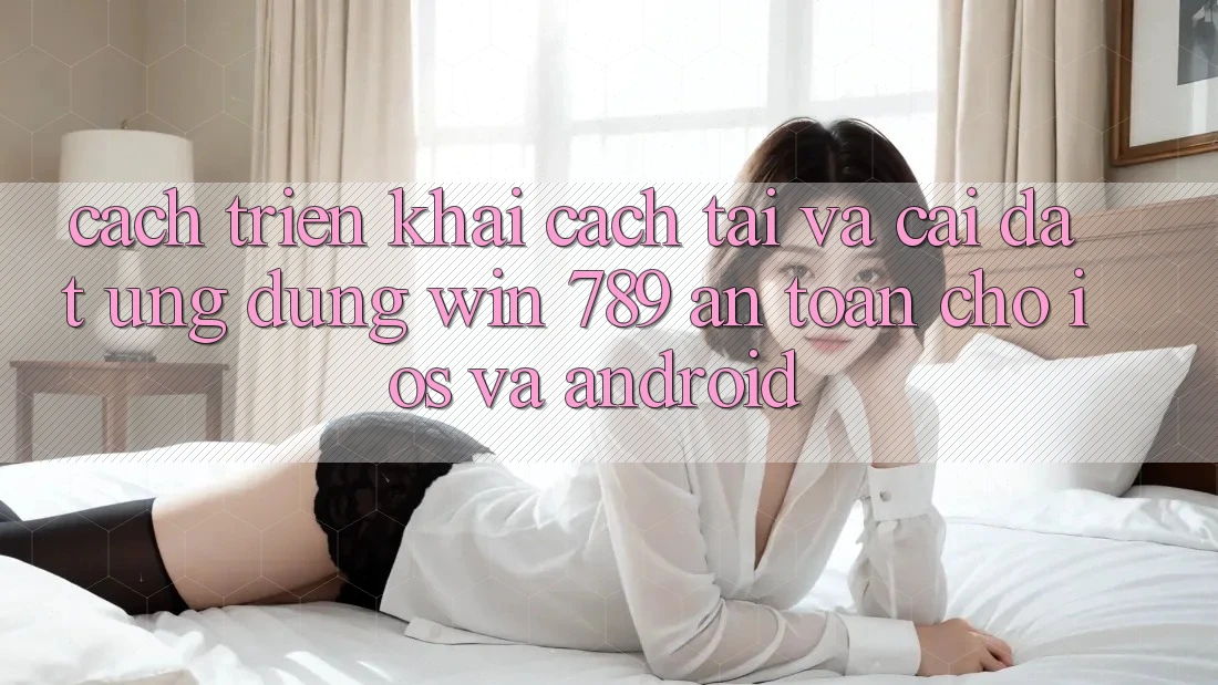 Cách triển khai Cách Tải Và Cài Đặt Ứng Dụng Win 789 An Toàn Cho iOS Và Android