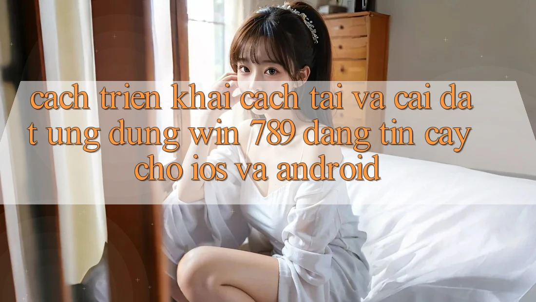 Cách triển khai Cách Tải Và Cài Đặt Ứng Dụng Win 789 Đáng tin cậy Cho iOS Và Android