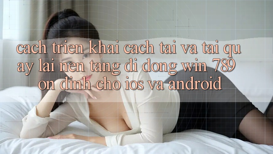Cách triển khai Cách Tải Và Tải quay lại Nền tảng di động Win 789 Ổn định Cho iOS Và Android Cách triển khai Cách Tải Và Tải quay lại Nền tảng di động Win 789 Ổn định Cho iOS Và Android