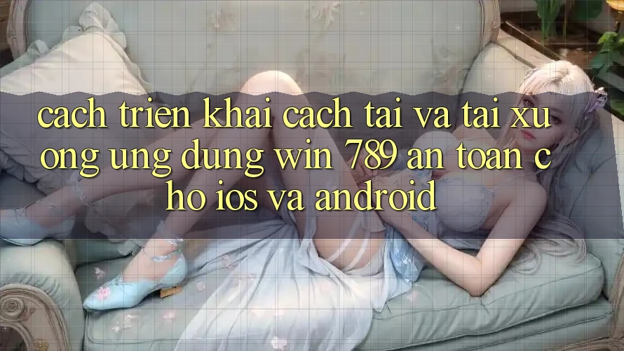 Cách triển khai Cách Tải Và Tải xuống Ứng Dụng Win 789 An Toàn Cho iOS Và Android Cách triển khai Cách Tải Và Tải xuống Ứng Dụng Win 789 An Toàn Cho iOS Và Android